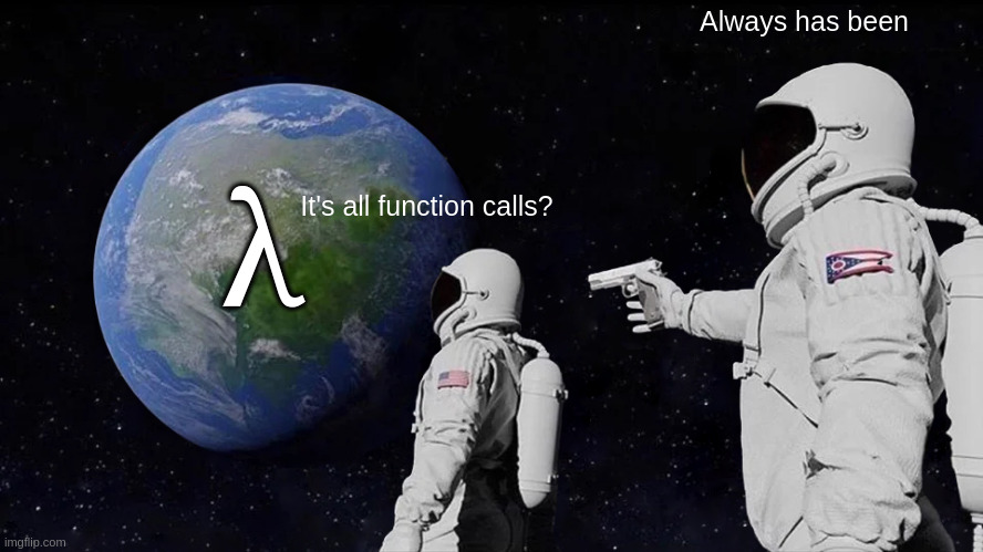 "It's all function calls?" "Always has been"